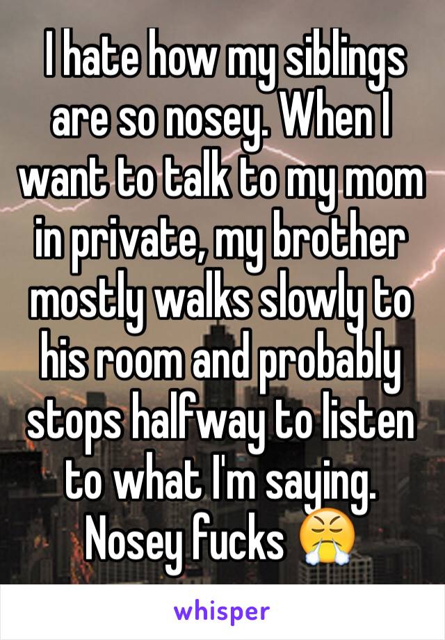  I hate how my siblings are so nosey. When I want to talk to my mom in private, my brother mostly walks slowly to his room and probably stops halfway to listen to what I'm saying.
Nosey fucks 😤