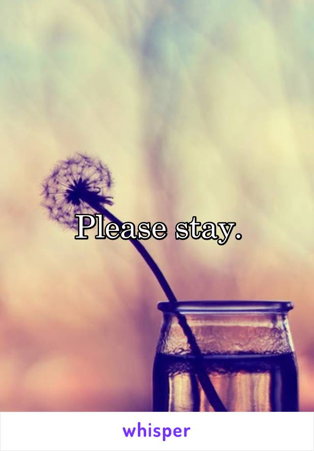 Please stay.