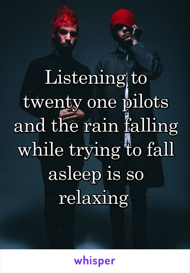 Listening to twenty one pilots and the rain falling while trying to fall asleep is so relaxing 