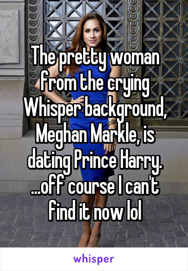 The pretty woman from the crying Whisper background, Meghan Markle, is dating Prince Harry.
...off course I can't find it now lol