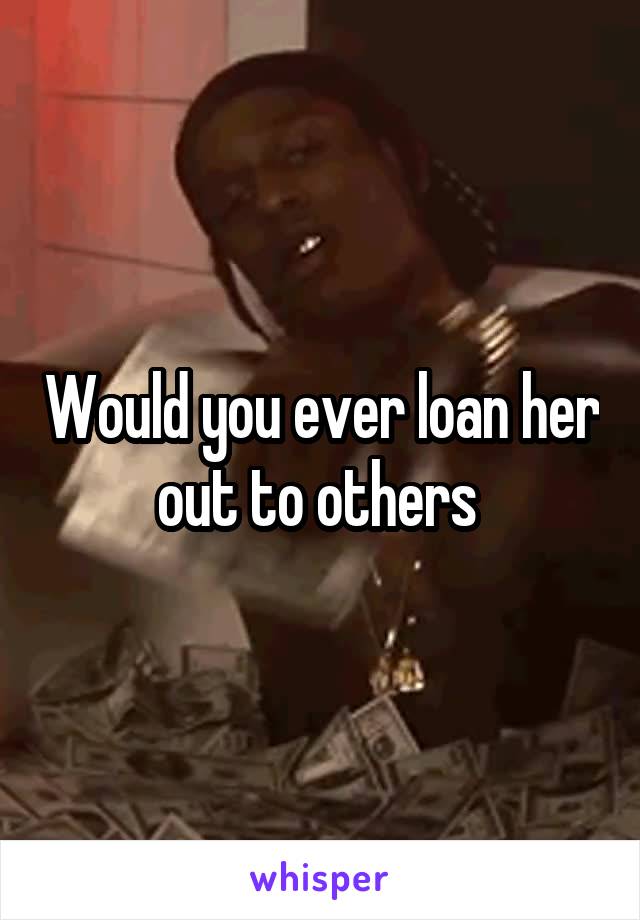 Would you ever loan her out to others 