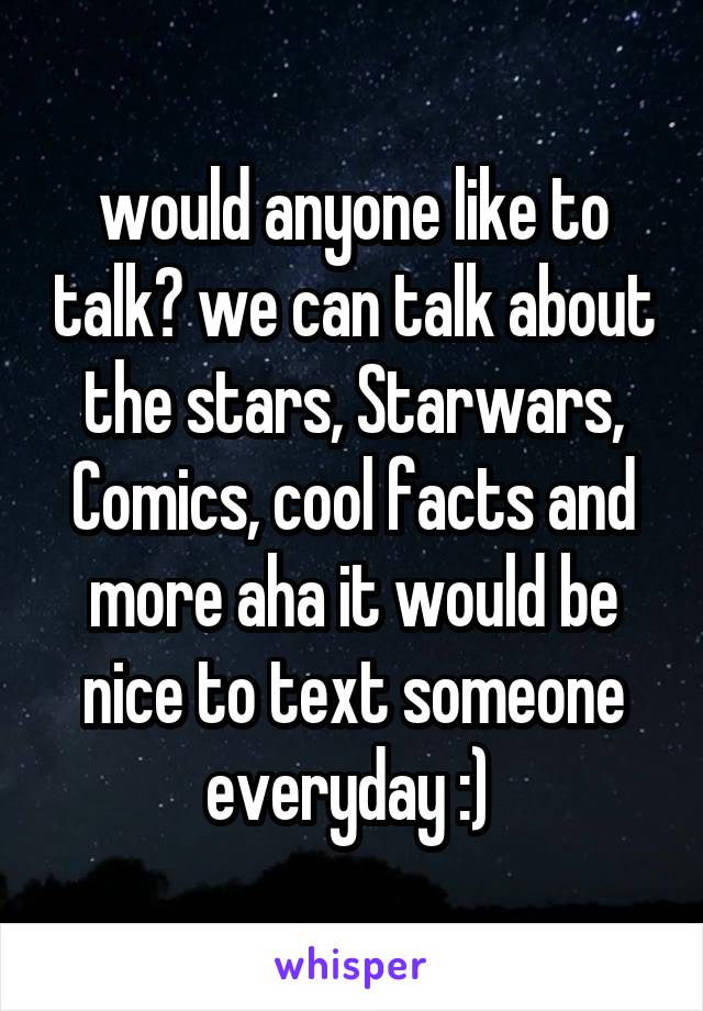 would anyone like to talk? we can talk about the stars, Starwars, Comics, cool facts and more aha it would be nice to text someone everyday :) 