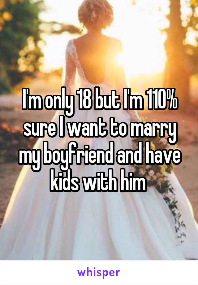 I'm only 18 but I'm 110% sure I want to marry my boyfriend and have kids with him 