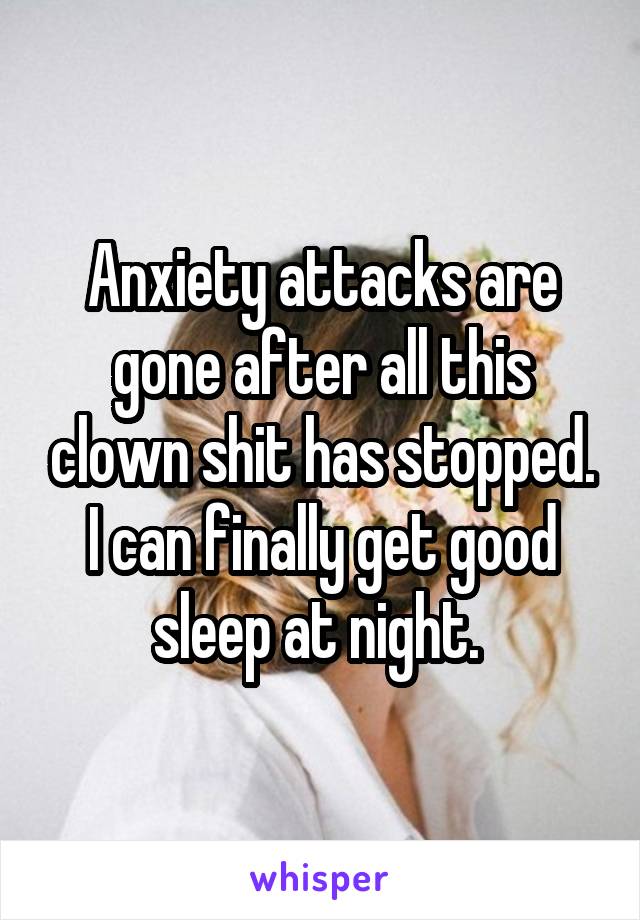 Anxiety attacks are gone after all this clown shit has stopped. I can finally get good sleep at night. 