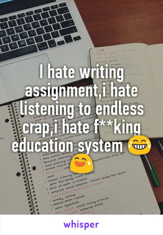 I hate writing assignment,i hate listening to endless crap,i hate f**king education system 😂😅