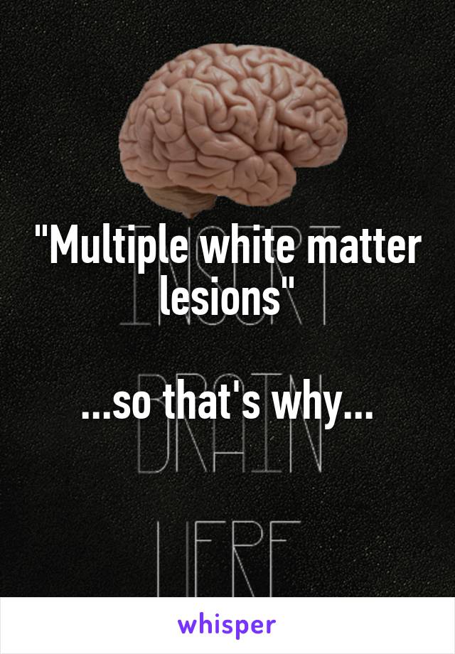 "Multiple white matter lesions"

...so that's why...