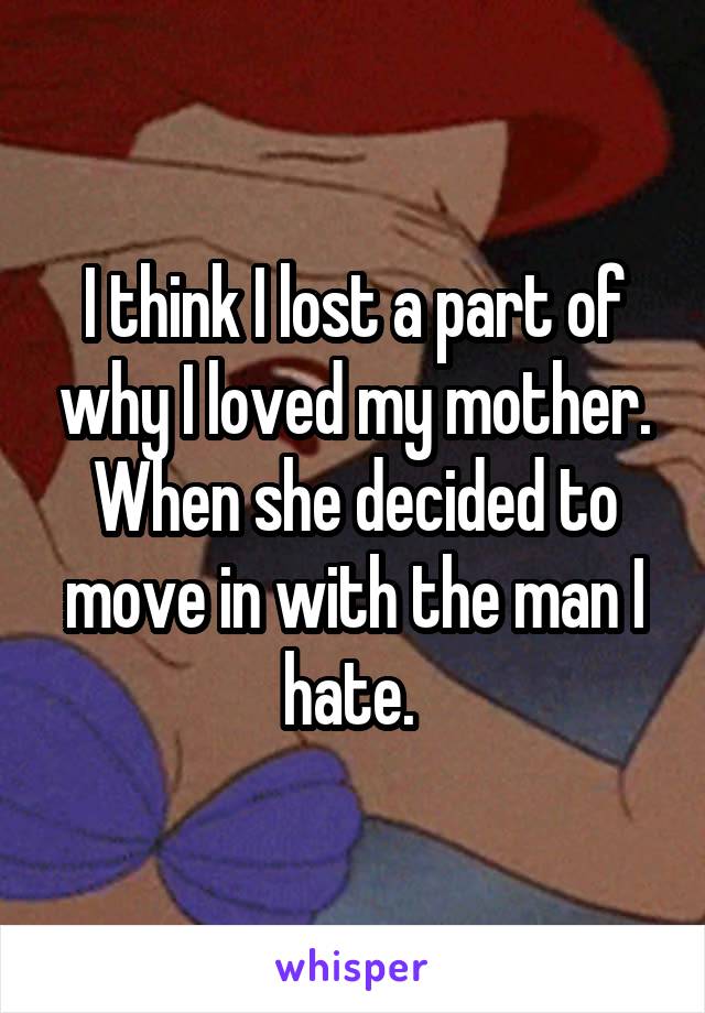 I think I lost a part of why I loved my mother. When she decided to move in with the man I hate. 