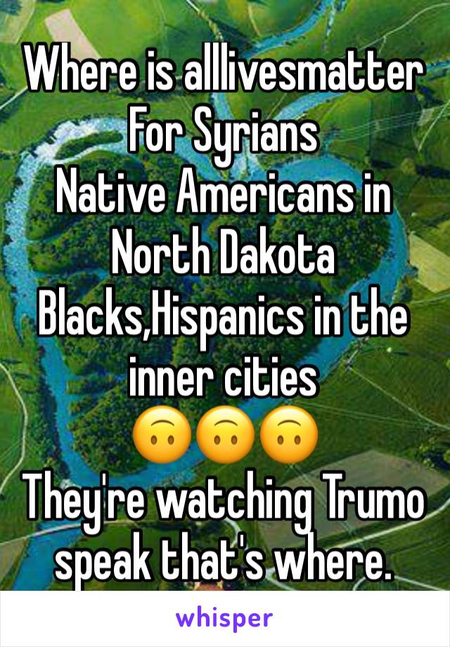 Where is alllivesmatter
For Syrians
Native Americans in North Dakota 
Blacks,Hispanics in the inner cities 
🙃🙃🙃
They're watching Trumo speak that's where.