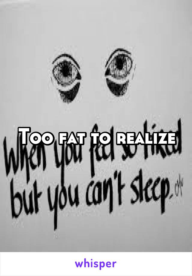 Too fat to realize