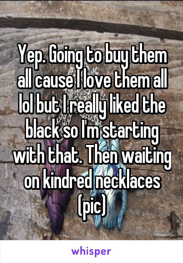 Yep. Going to buy them all cause I love them all lol but I really liked the black so I'm starting with that. Then waiting on kindred necklaces (pic)