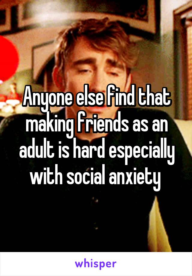 Anyone else find that making friends as an adult is hard especially with social anxiety 