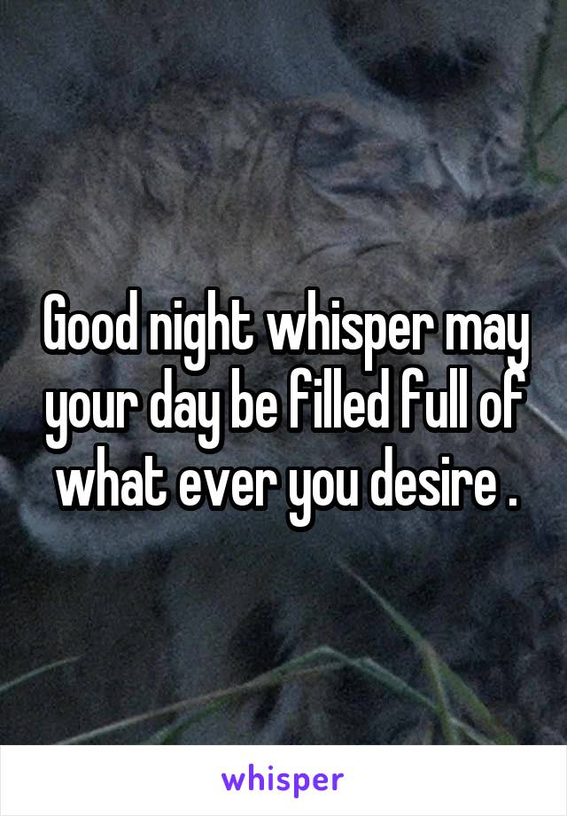 Good night whisper may your day be filled full of what ever you desire .