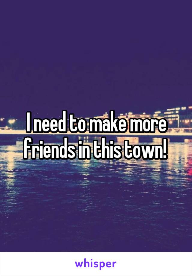 I need to make more friends in this town! 
