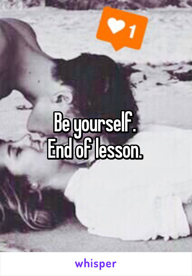Be yourself. 
End of lesson. 
