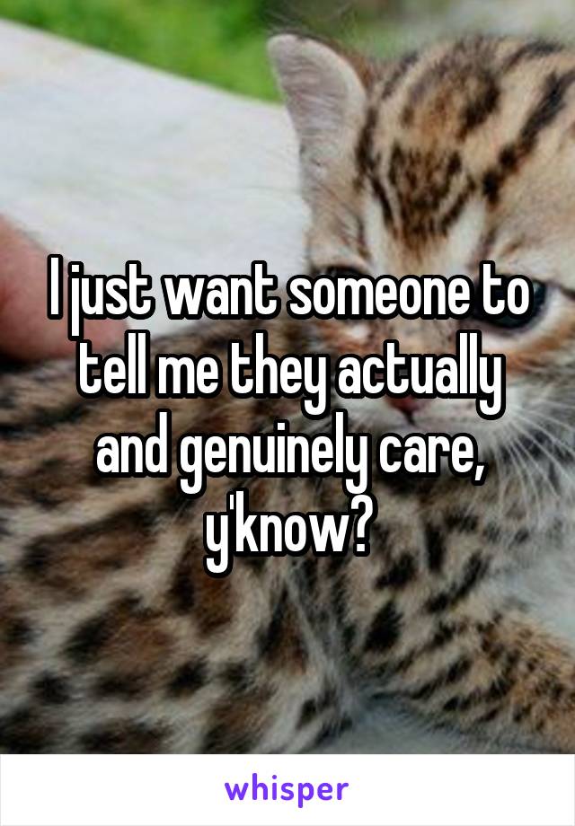 I just want someone to tell me they actually and genuinely care, y'know?