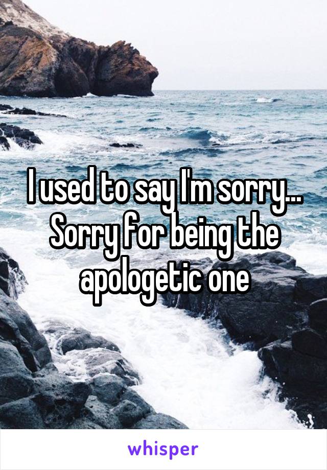 I used to say I'm sorry...
Sorry for being the apologetic one