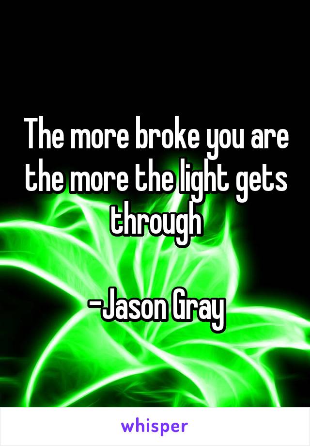 The more broke you are the more the light gets through

-Jason Gray