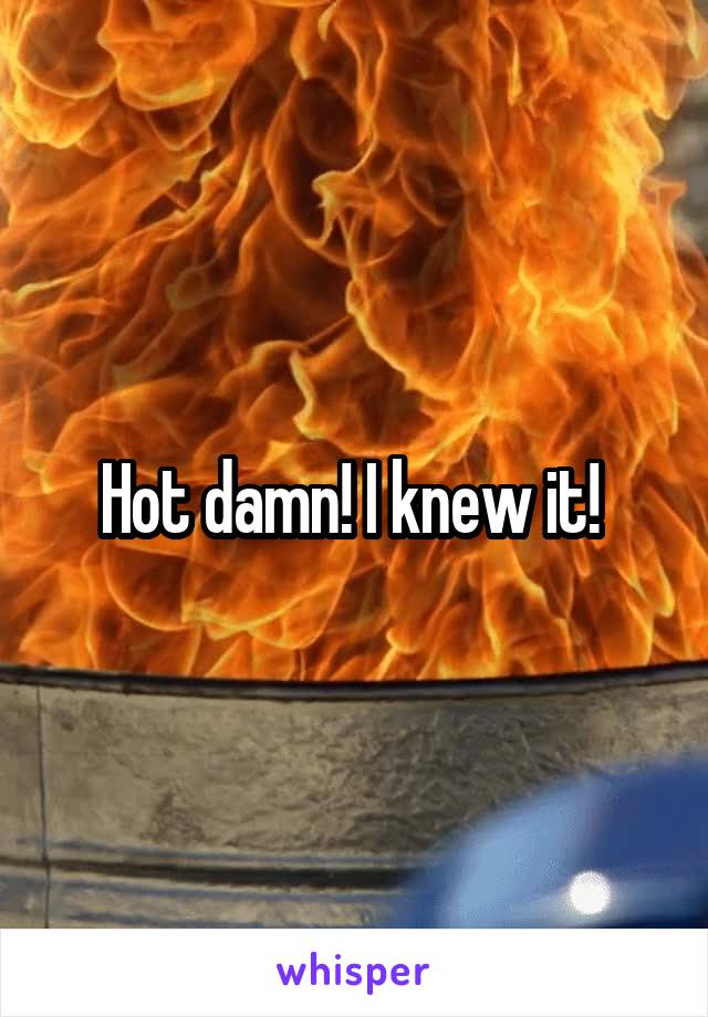 Hot damn! I knew it! 
