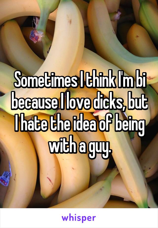 Sometimes I think I'm bi because I love dicks, but I hate the idea of being with a guy.