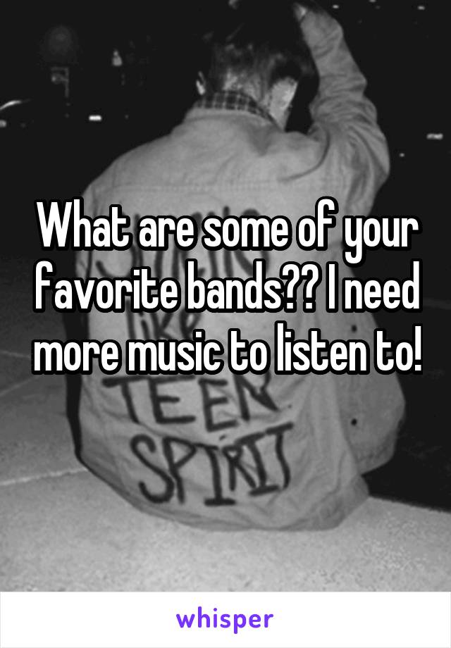 What are some of your favorite bands?? I need more music to listen to! 