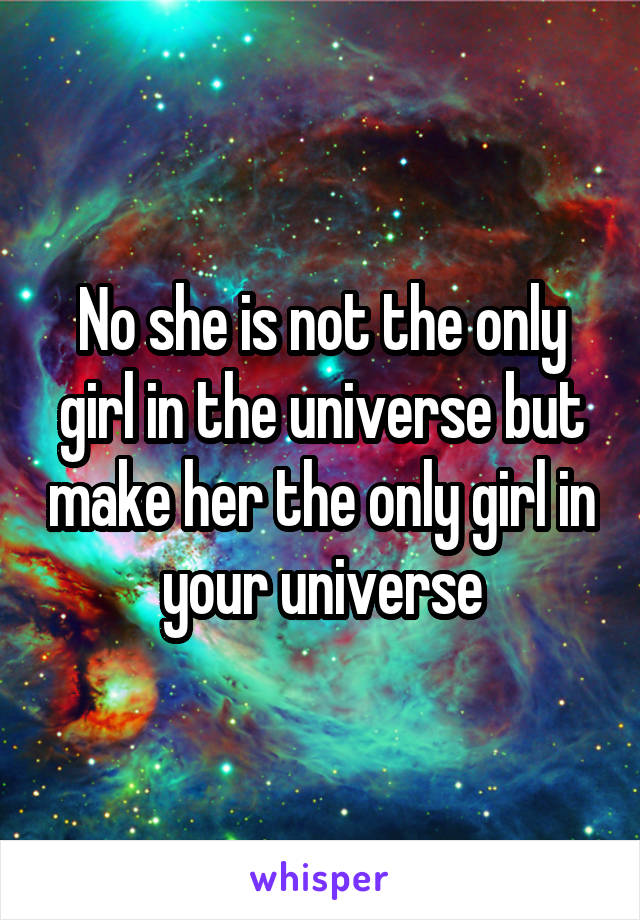 No she is not the only girl in the universe but make her the only girl in your universe