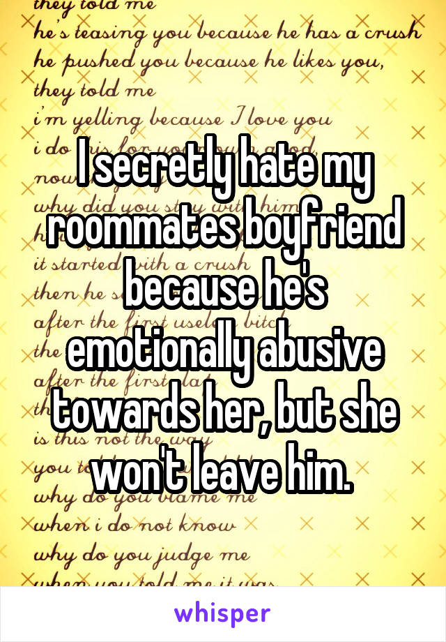 I secretly hate my roommates boyfriend because he's emotionally abusive towards her, but she won't leave him. 