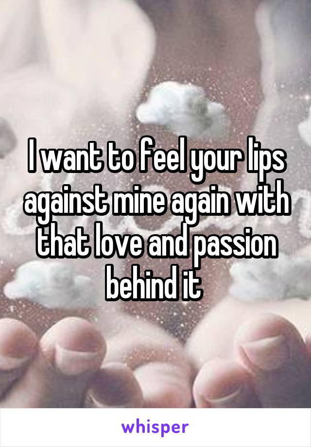 I want to feel your lips against mine again with that love and passion behind it 