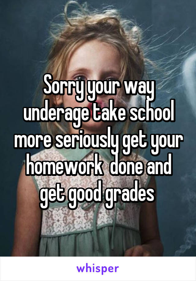 Sorry your way underage take school more seriously get your homework  done and get good grades 