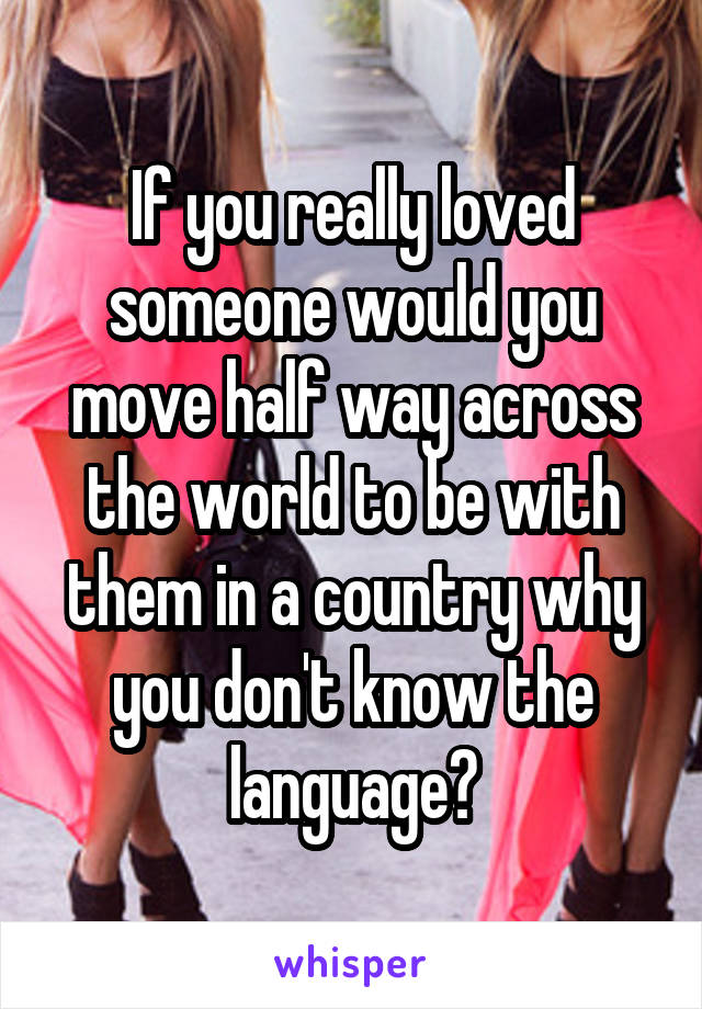 If you really loved someone would you move half way across the world to be with them in a country why you don't know the language?