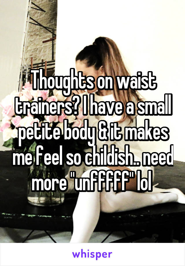 Thoughts on waist trainers? I have a small petite body & it makes me feel so childish.. need more "unfffff" lol 