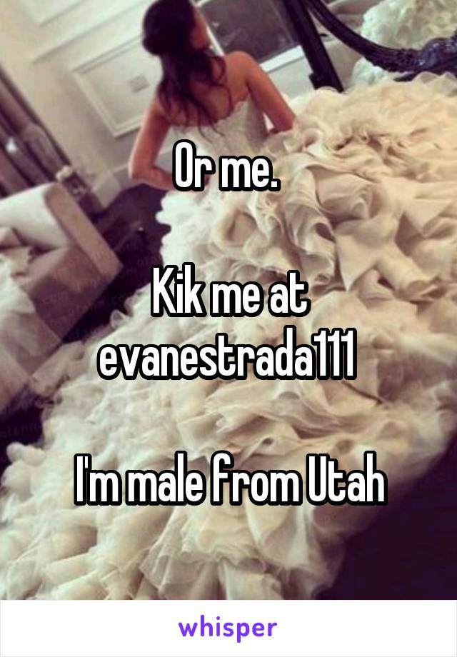 Or me. 

Kik me at evanestrada111 

I'm male from Utah