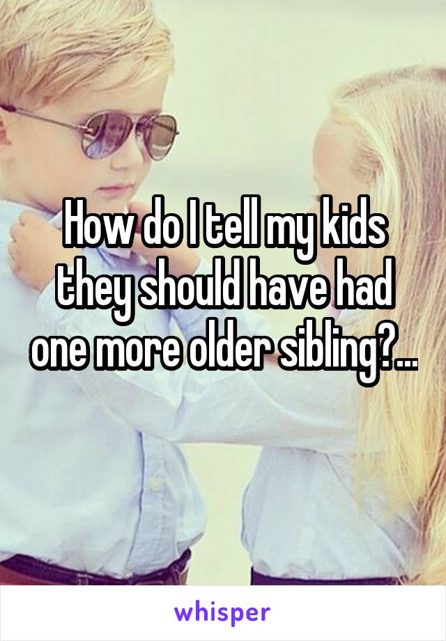 How do I tell my kids they should have had one more older sibling?... 