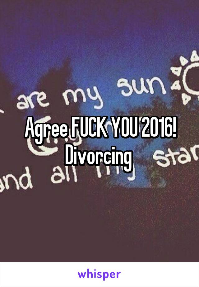 Agree FUCK YOU 2016! Divorcing 