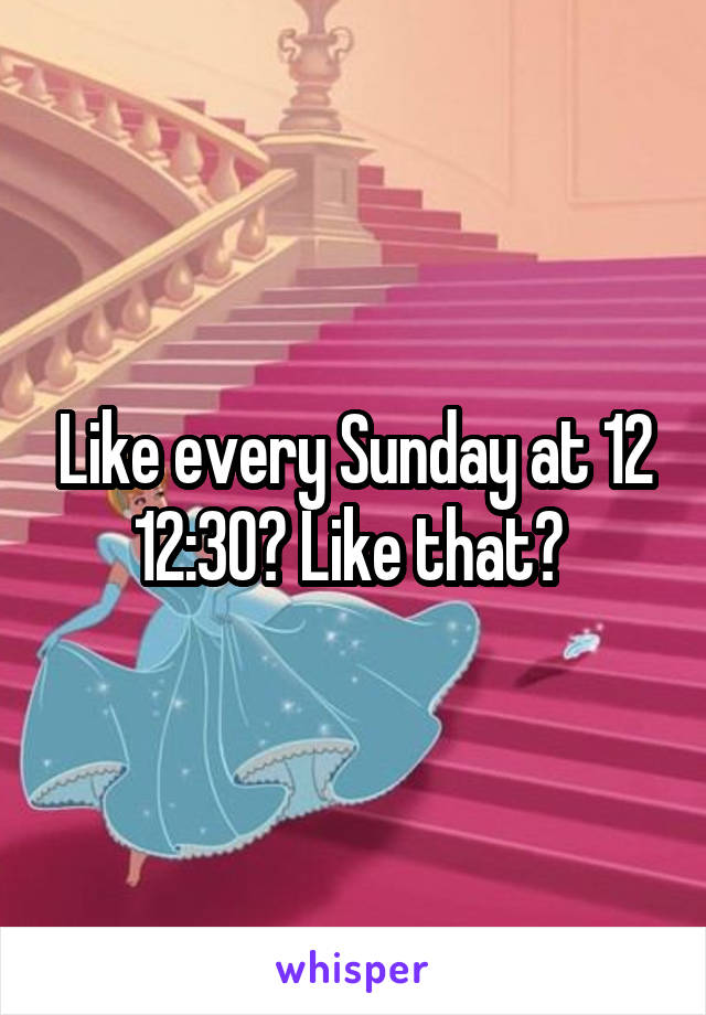 Like every Sunday at 12 12:30? Like that? 