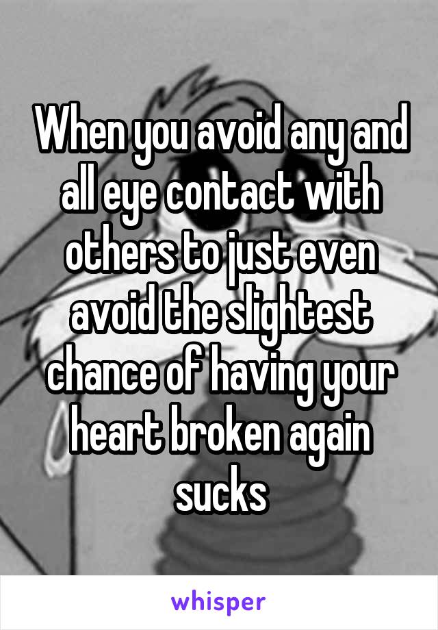 When you avoid any and all eye contact with others to just even avoid the slightest chance of having your heart broken again sucks