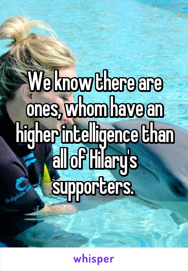 We know there are ones, whom have an higher intelligence than all of Hilary's supporters. 