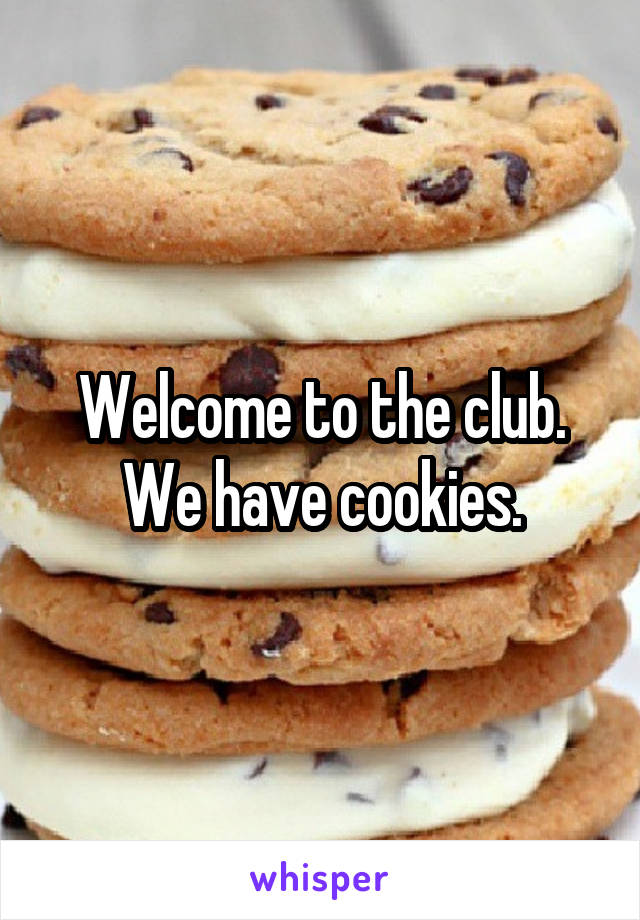 Welcome to the club. We have cookies.