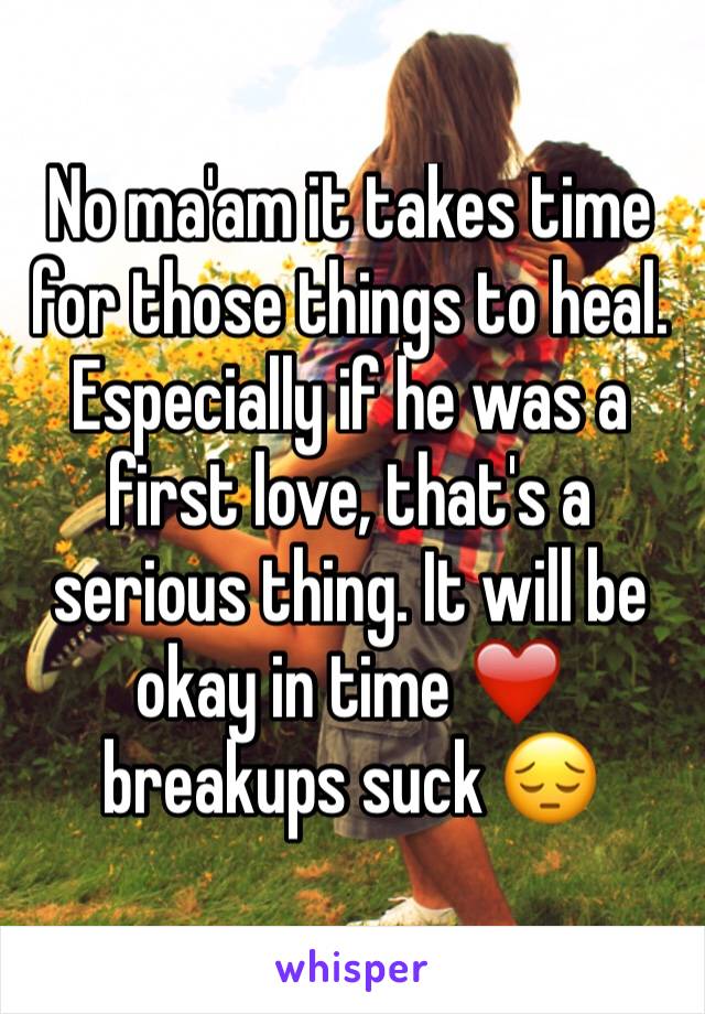 No ma'am it takes time for those things to heal.  Especially if he was a first love, that's a serious thing. It will be okay in time ❤️ breakups suck 😔
