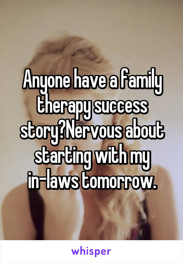 Anyone have a family therapy success story?Nervous about starting with my in-laws tomorrow.