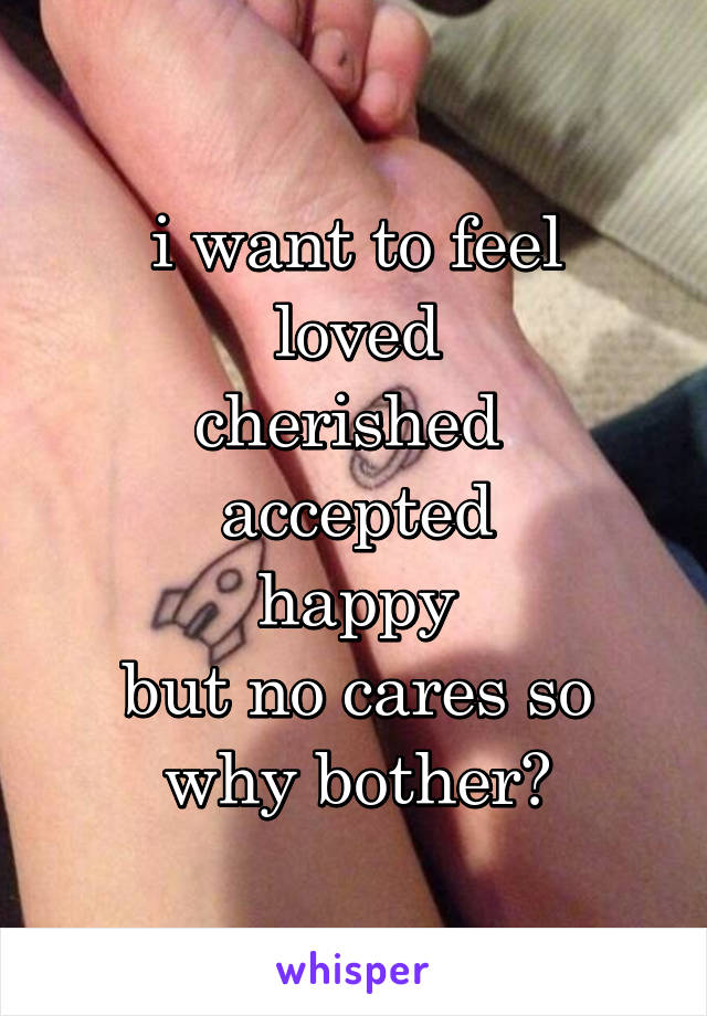 i want to feel
loved
cherished 
accepted
happy
but no cares so why bother?
