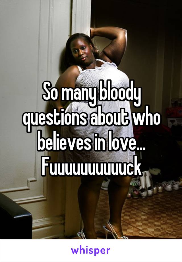 So many bloody questions about who believes in love... Fuuuuuuuuuuck