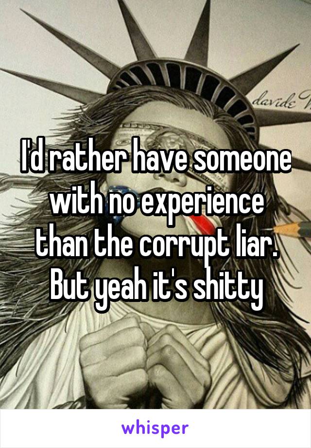 I'd rather have someone with no experience than the corrupt liar. But yeah it's shitty