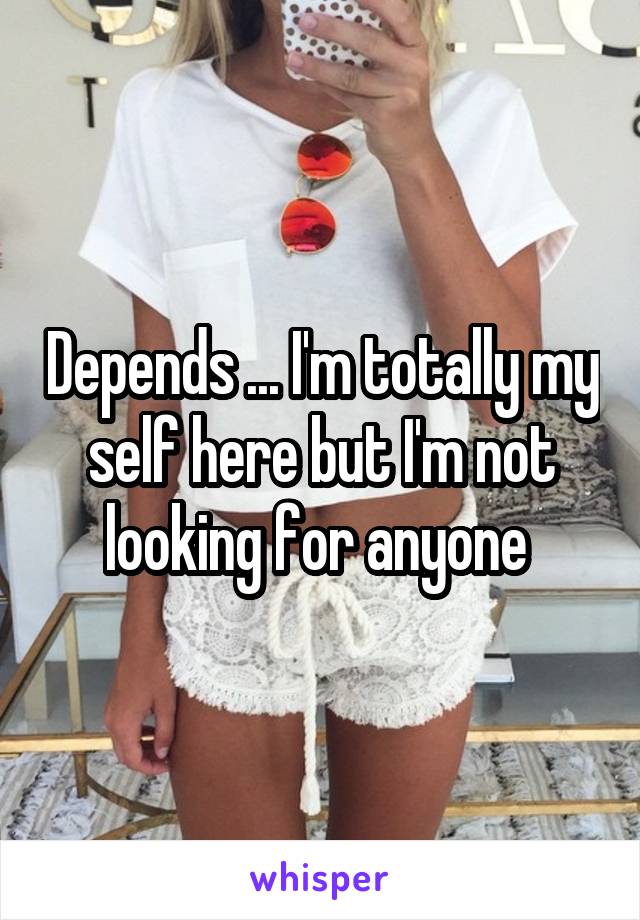 Depends ... I'm totally my self here but I'm not looking for anyone 