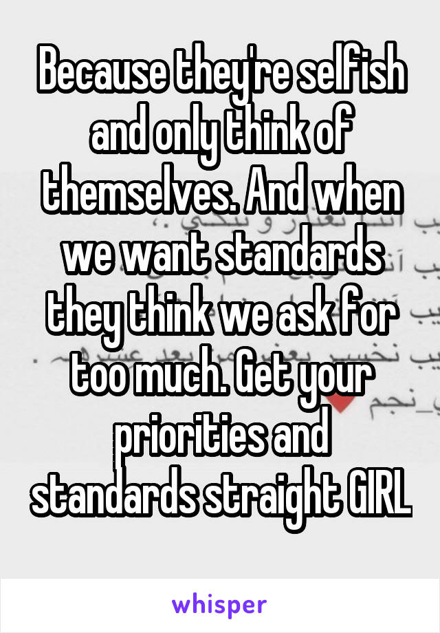 Because they're selfish and only think of themselves. And when we want standards they think we ask for too much. Get your priorities and standards straight GIRL 