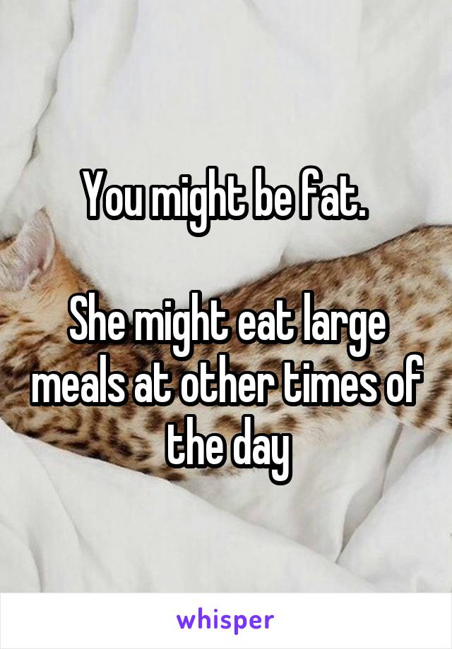 You might be fat. 

She might eat large meals at other times of the day