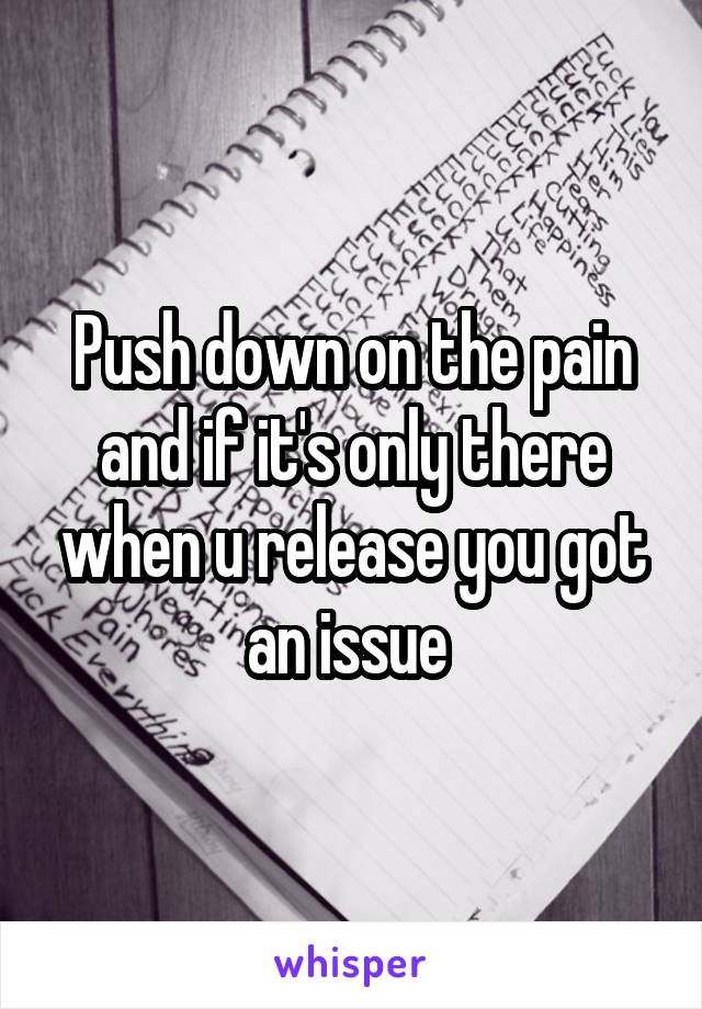Push down on the pain and if it's only there when u release you got an issue 