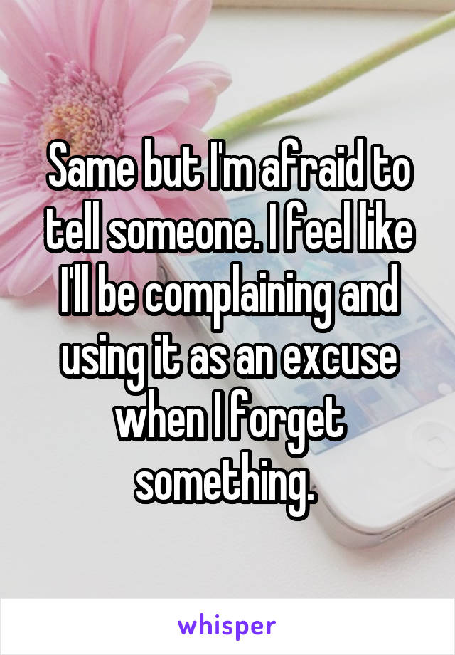 Same but I'm afraid to tell someone. I feel like I'll be complaining and using it as an excuse when I forget something. 