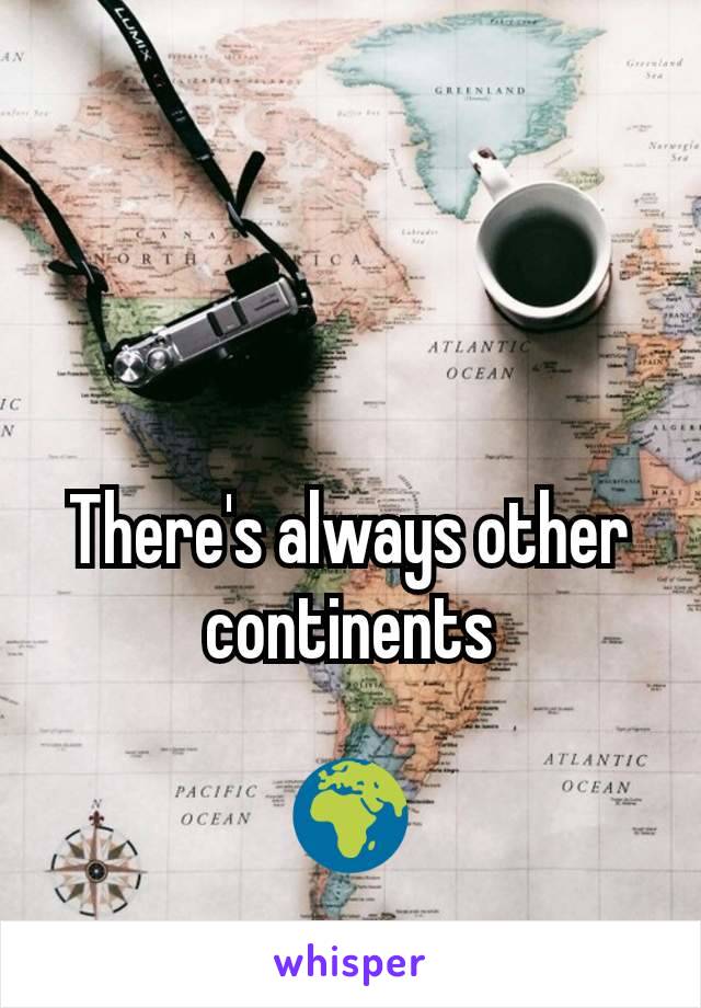 There's always other continents

🌍