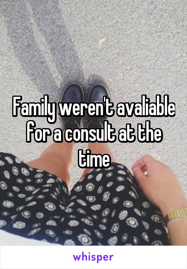Family weren't avaliable for a consult at the time