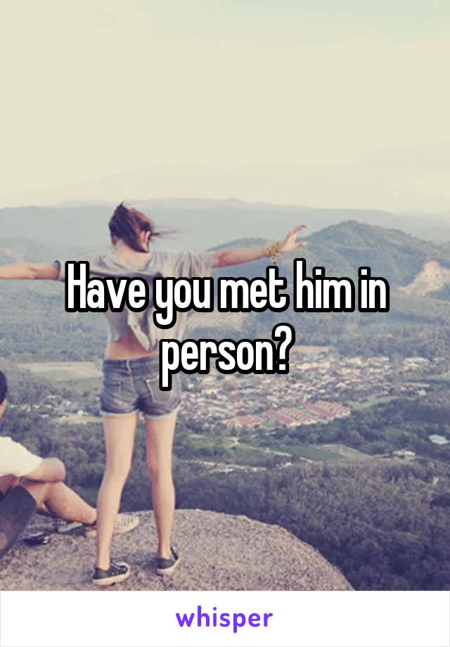 Have you met him in person?
